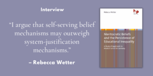 “I argue that self-serving belief mechanisms may outweigh system-justification mechanisms.” – Interview with Rebecca Wetter, authour of “Meritocratic Beliefs and the Persistence of Educational Inequality”